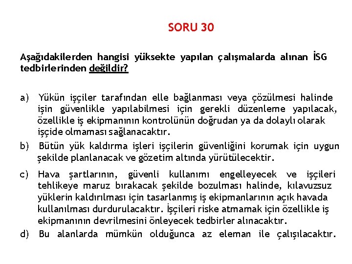 SORU 30 Aşağıdakilerden hangisi yüksekte yapılan çalışmalarda alınan İSG tedbirlerinden değildir? a) Yükün işçiler