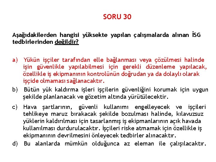 SORU 30 Aşağıdakilerden hangisi yüksekte yapılan çalışmalarda alınan İSG tedbirlerinden değildir? a) Yükün işçiler