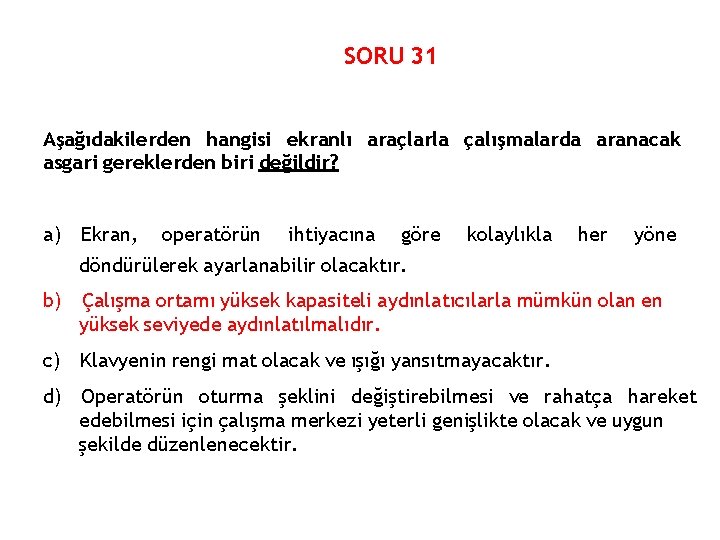 SORU 31 Aşağıdakilerden hangisi ekranlı araçlarla çalışmalarda aranacak asgari gereklerden biri değildir? a) Ekran,