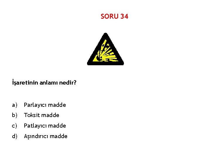 SORU 34 İşaretinin anlamı nedir? a) Parlayıcı madde b) Toksit madde c) Patlayıcı madde