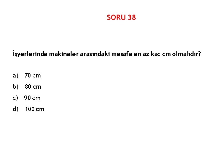 SORU 38 İşyerlerinde makineler arasındaki mesafe en az kaç cm olmalıdır? a) 70 cm