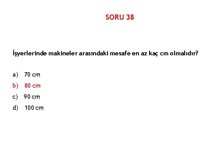 SORU 38 İşyerlerinde makineler arasındaki mesafe en az kaç cm olmalıdır? a) 70 cm