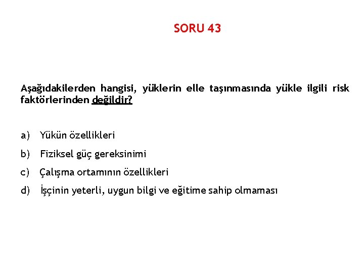 SORU 43 Aşağıdakilerden hangisi, yüklerin elle taşınmasında yükle ilgili risk faktörlerinden değildir? a) Yükün