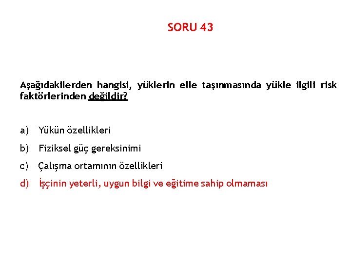 SORU 43 Aşağıdakilerden hangisi, yüklerin elle taşınmasında yükle ilgili risk faktörlerinden değildir? a) Yükün