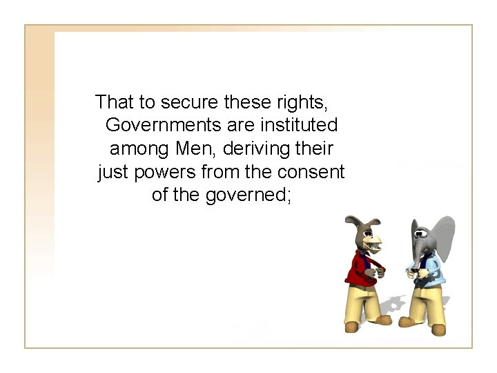 That to secure these rights, Governments are instituted among Men, deriving their just powers
