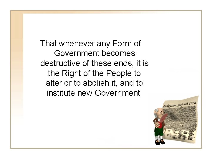 That whenever any Form of Government becomes destructive of these ends, it is the