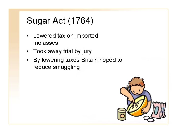 Sugar Act (1764) • Lowered tax on imported molasses • Took away trial by