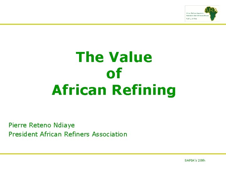 The Value of African Refining Pierre Reteno Ndiaye President African Refiners Association SAPIA’s 20