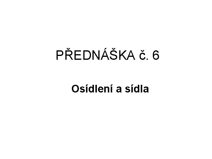 PŘEDNÁŠKA č. 6 Osídlení a sídla 