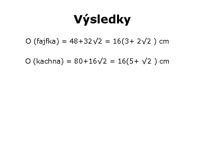 Výsledky O (fajfka) = 48+32√ 2 = 16(3+ 2√ 2 ) cm O (kachna)