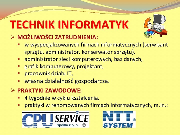 TECHNIK INFORMATYK Ø MOŻLIWOŚCI ZATRUDNIENIA: § w wyspecjalizowanych firmach informatycznych (serwisant sprzętu, administrator, konserwator