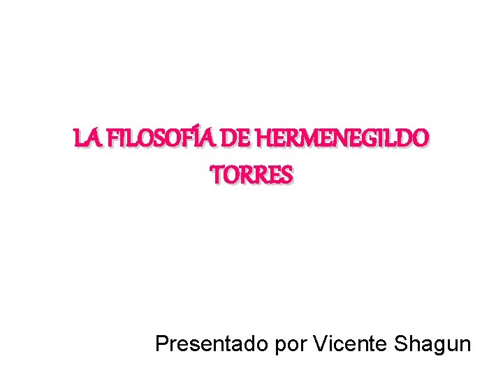LA FILOSOFÍA DE HERMENEGILDO TORRES Presentado por Vicente Shagun LA FILOSOFÍA DE HERMENEGILDO TORRES Presentado por Vicente Shagun