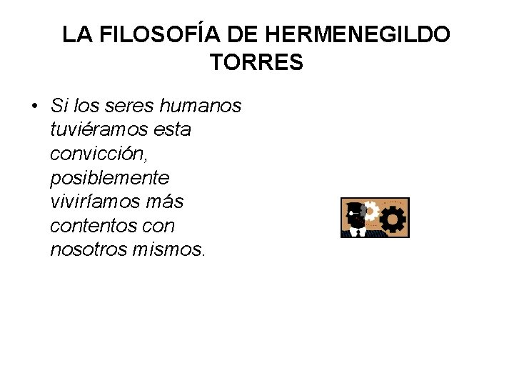 LA FILOSOFÍA DE HERMENEGILDO TORRES • Si los seres humanos tuviéramos esta convicción, posiblemente LA FILOSOFÍA DE HERMENEGILDO TORRES • Si los seres humanos tuviéramos esta convicción, posiblemente