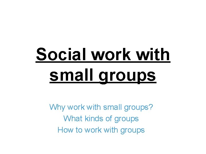 Social work with small groups Why work with small groups? What kinds of groups