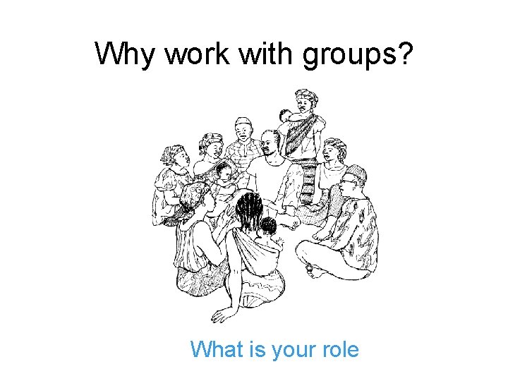 Why work with groups? What is your role 