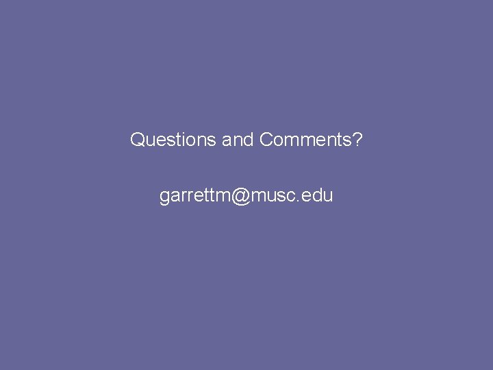 Questions and Comments? garrettm@musc. edu Questions and Comments? garrettm@musc. edu