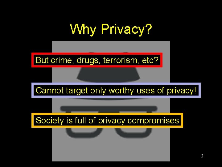 Why Privacy? But crime, drugs, terrorism, etc? Cannot target only worthy uses of privacy! Why Privacy? But crime, drugs, terrorism, etc? Cannot target only worthy uses of privacy!