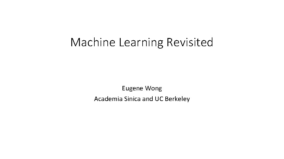 Machine Learning Revisited Eugene Wong Academia Sinica and UC Berkeley Machine Learning Revisited Eugene Wong Academia Sinica and UC Berkeley