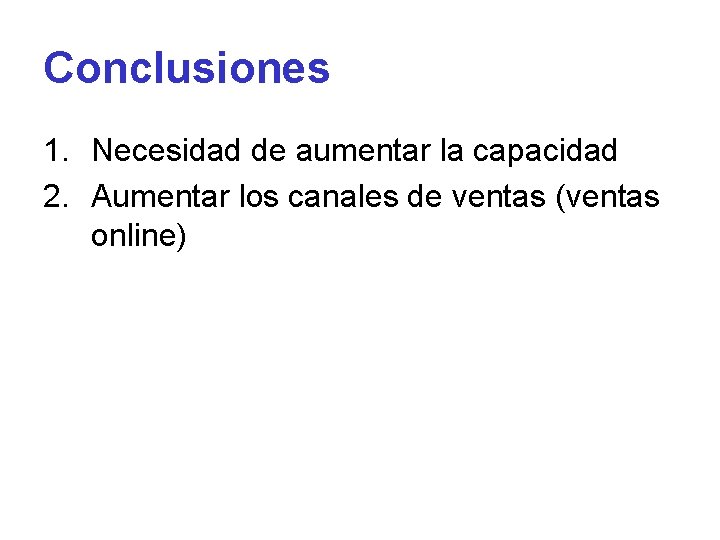 Conclusiones 1. Necesidad de aumentar la capacidad 2. Aumentar los canales de ventas (ventas