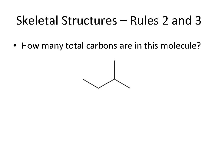 Skeletal Structures – Rules 2 and 3 • How many total carbons are in