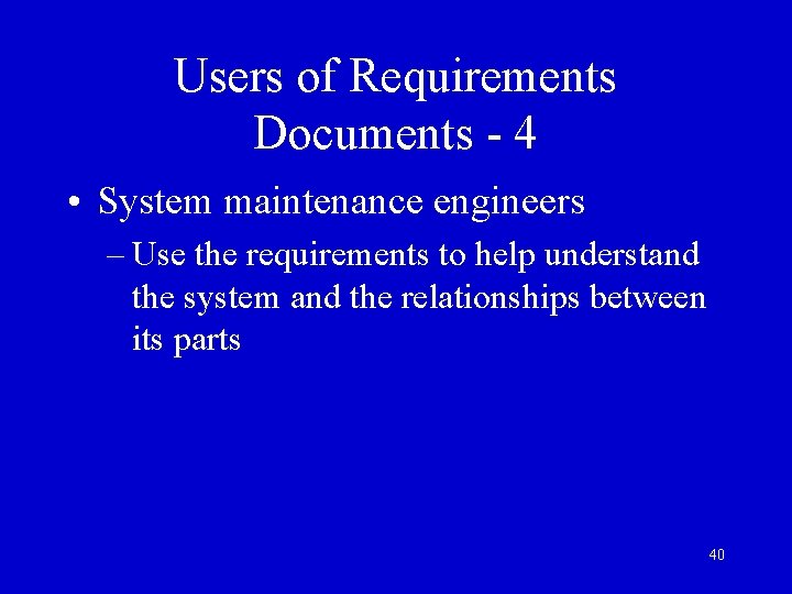 Users of Requirements Documents - 4 • System maintenance engineers – Use the requirements