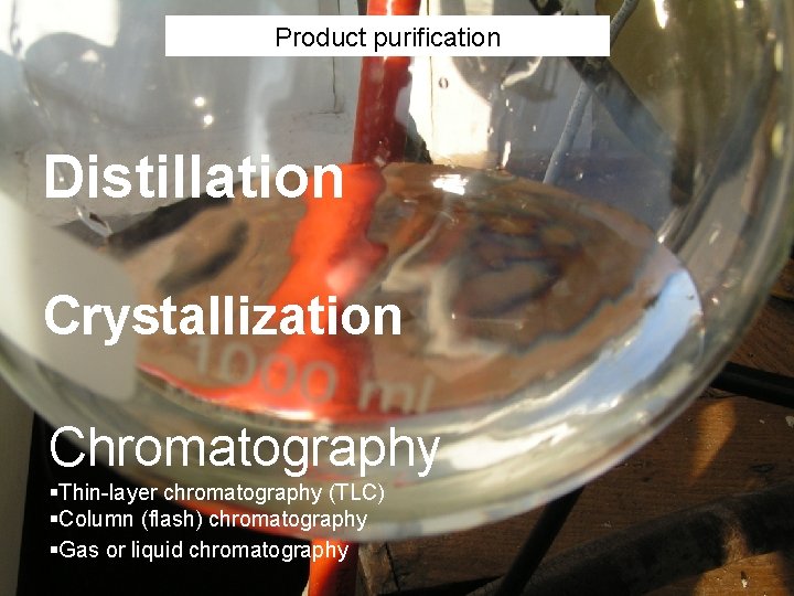 Product purification Distillation Crystallization Chromatography §Thin-layer chromatography (TLC) §Column (flash) chromatography §Gas or liquid