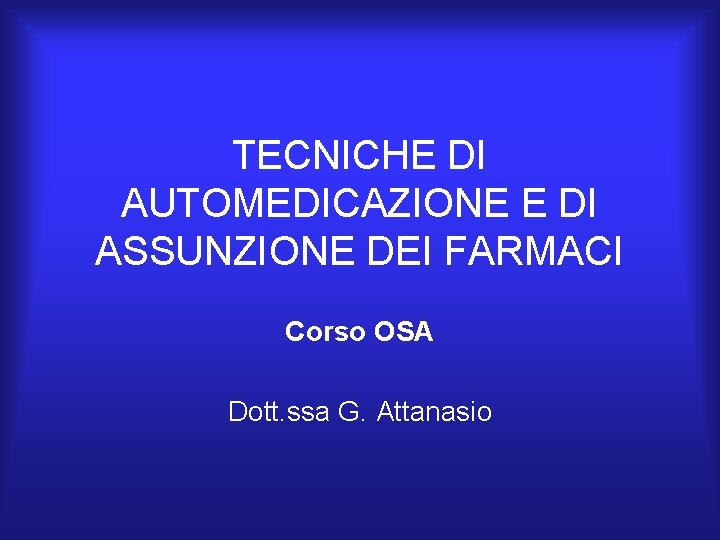 TECNICHE DI AUTOMEDICAZIONE E DI ASSUNZIONE DEI FARMACI Corso OSA Dott. ssa G. Attanasio