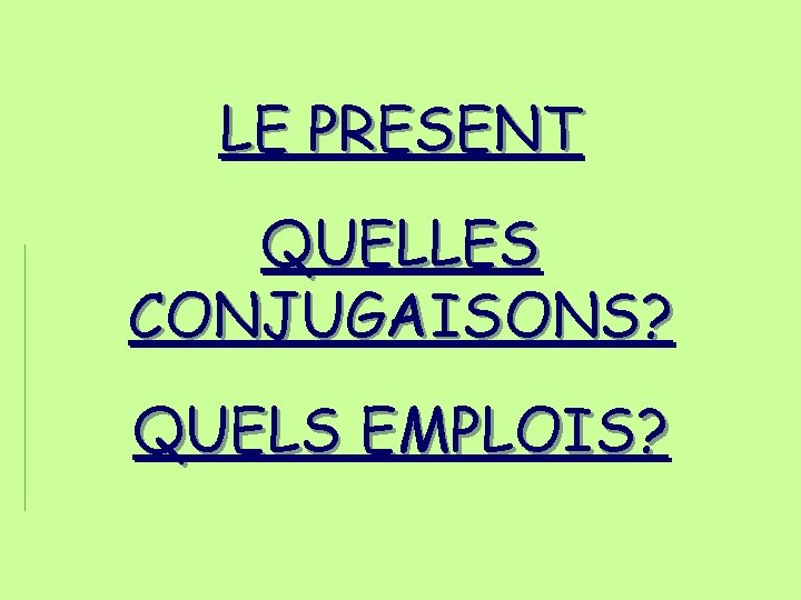 LE PRESENT QUELLES CONJUGAISONS? QUELS EMPLOIS? LE PRESENT QUELLES CONJUGAISONS? QUELS EMPLOIS?