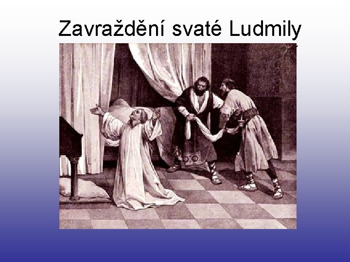 Zavraždění svaté Ludmily Její vraždu si objednala Drahomíra- její snacha. 