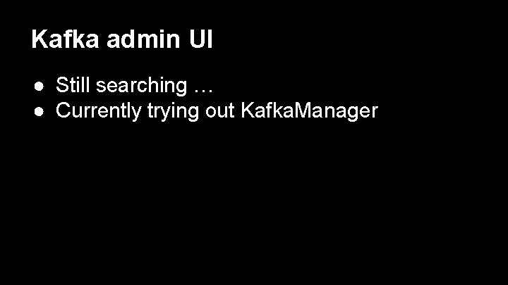 Kafka admin UI ● Still searching … ● Currently trying out Kafka. Manager 