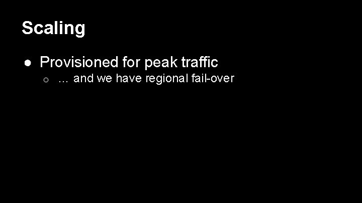 Scaling ● Provisioned for peak traffic o … and we have regional fail-over 