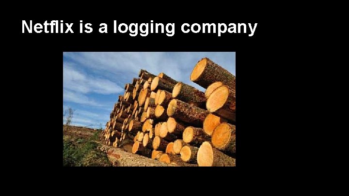 Netflix is a logging company 