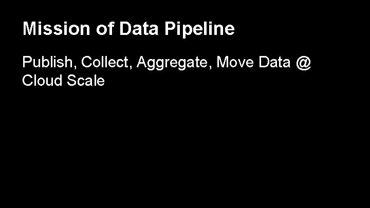 Mission of Data Pipeline Publish, Collect, Aggregate, Move Data @ Cloud Scale 