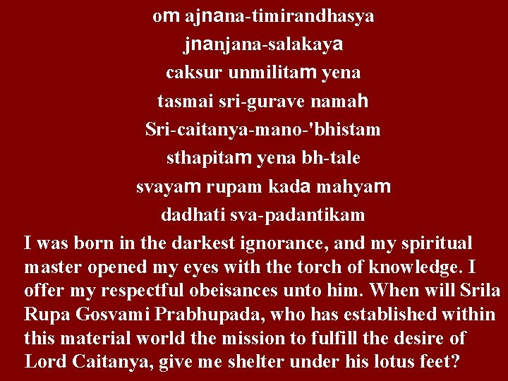 om ajnana-timirandhasya jnanjana-salakaya caksur unmilitam yena tasmai sri-gurave namah Sri-caitanya-mano-'bhistam sthapitam yena bh-tale svayam