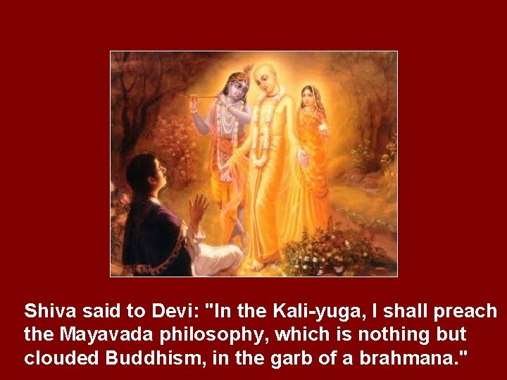 Shiva said to Devi: "In the Kali-yuga, I shall preach the Mayavada philosophy, which
