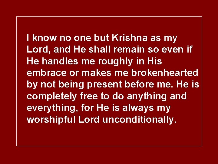 I know no one but Krishna as my Lord, and He shall remain so