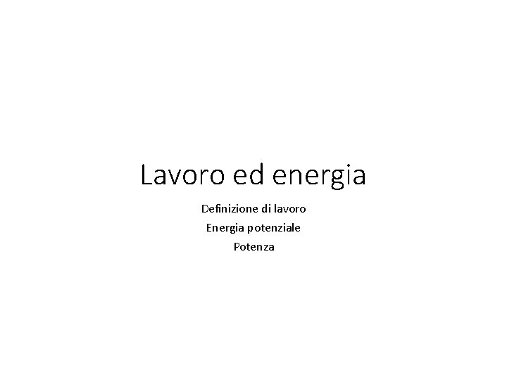 Lavoro ed energia Definizione di lavoro Energia potenziale Potenza 