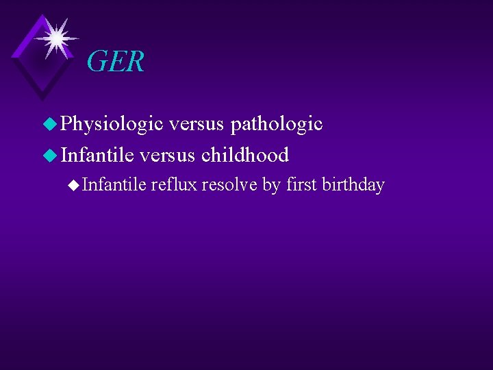 GER u Physiologic versus pathologic u Infantile versus childhood u Infantile reflux resolve by
