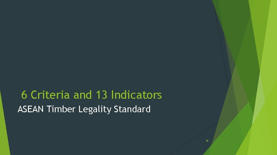 6 Criteria and 13 Indicators ASEAN Timber Legality Standard 42 