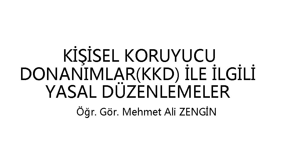KİŞİSEL KORUYUCU DONANIMLAR(KKD) İLE İLGİLİ YASAL DÜZENLEMELER Öğr. Gör. Mehmet Ali ZENGİN 