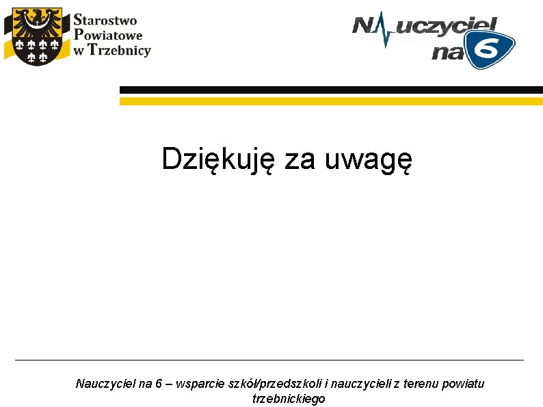Dziękuję za uwagę Nauczyciel na 6 – wsparcie szkół/przedszkoli i nauczycieli z terenu powiatu Dziękuję za uwagę Nauczyciel na 6 – wsparcie szkół/przedszkoli i nauczycieli z terenu powiatu