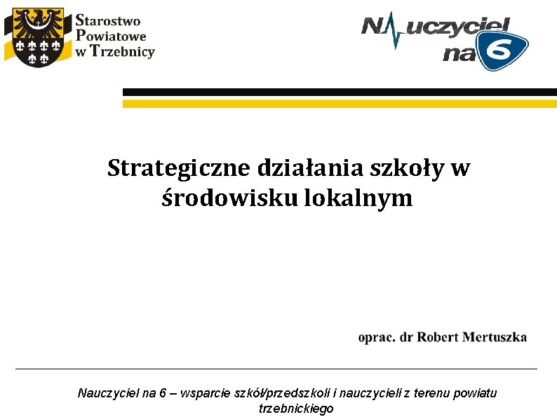 Strategiczne działania szkoły w środowisku lokalnym Nauczyciel na 6 – wsparcie szkół/przedszkoli i nauczycieli Strategiczne działania szkoły w środowisku lokalnym Nauczyciel na 6 – wsparcie szkół/przedszkoli i nauczycieli