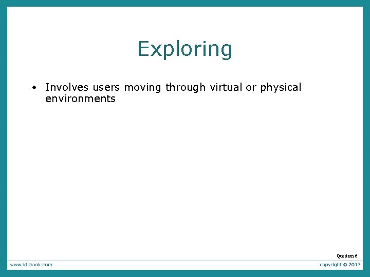 Exploring • Involves users moving through virtual or physical environments Question 6 