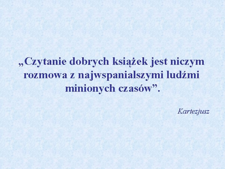 „Czytanie dobrych książek jest niczym rozmowa z najwspanialszymi ludźmi minionych czasów”. Kartezjusz 