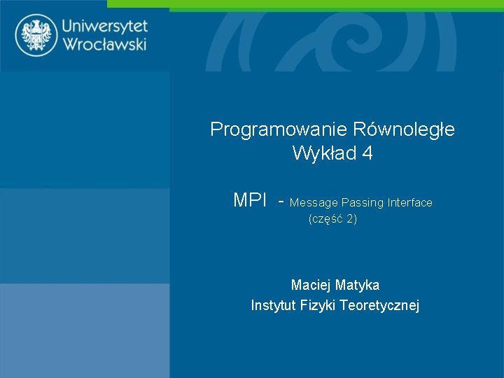 Programowanie Równoległe Wykład 4 MPI - Message Passing Interface (część 2) Maciej Matyka Instytut
