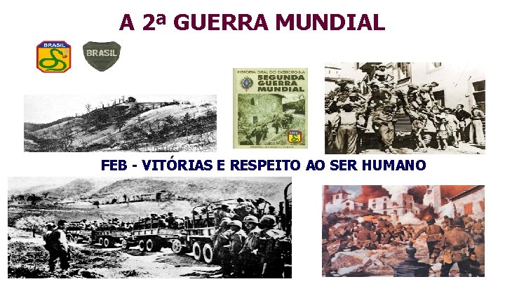 A 2ª GUERRA MUNDIAL FEB - VITÓRIAS E RESPEITO AO SER HUMANO 