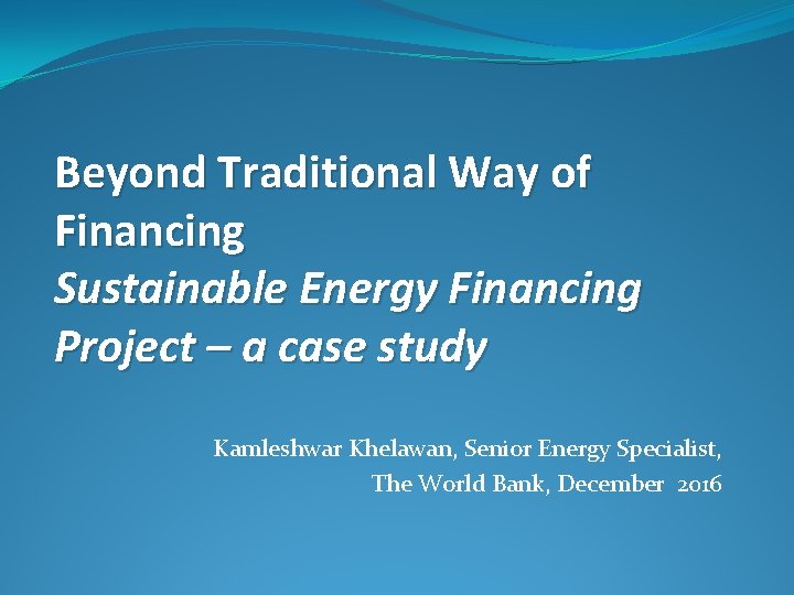 Beyond Traditional Way of Financing Sustainable Energy Financing Project – a case study Kamleshwar
