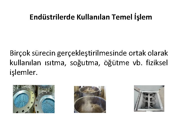 Endüstrilerde Kullanılan Temel İşlem Birçok sürecin gerçekleştirilmesinde ortak olarak kullanılan ısıtma, soğutma, öğütme vb.