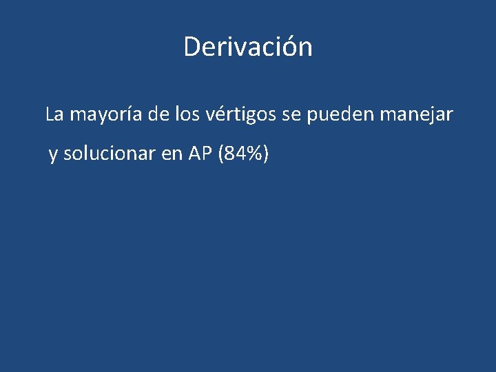 Derivación La mayoría de los vértigos se pueden manejar y solucionar en AP (84%) Derivación La mayoría de los vértigos se pueden manejar y solucionar en AP (84%)