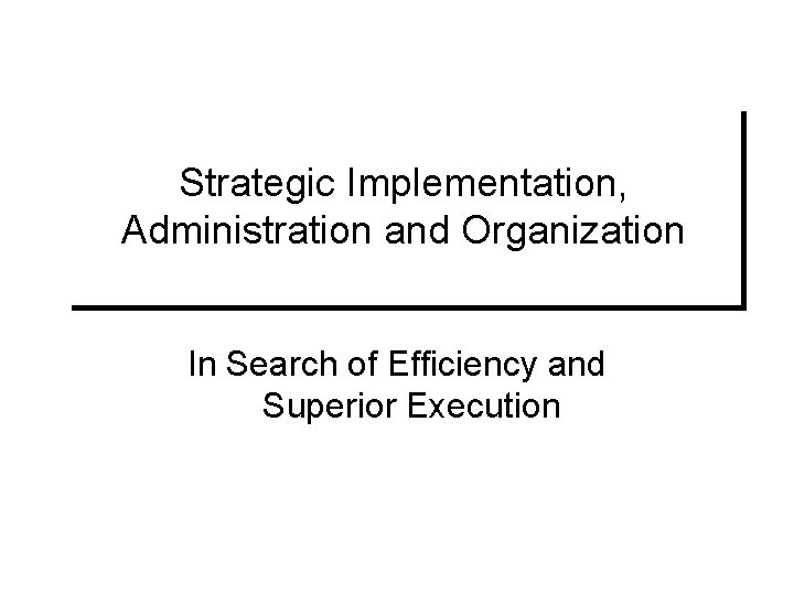 Strategic Implementation, Administration and Organization In Search of Efficiency and Superior Execution 